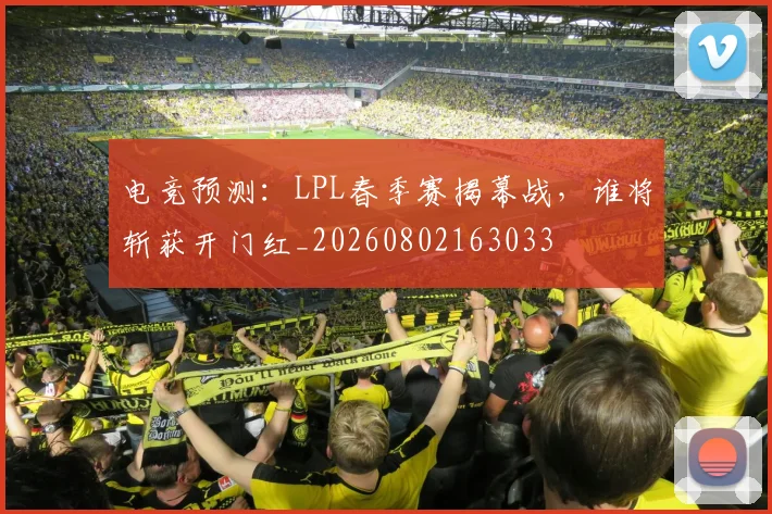 电竞预测：LPL春季赛揭幕战，谁将斩获开门红_20260802163033