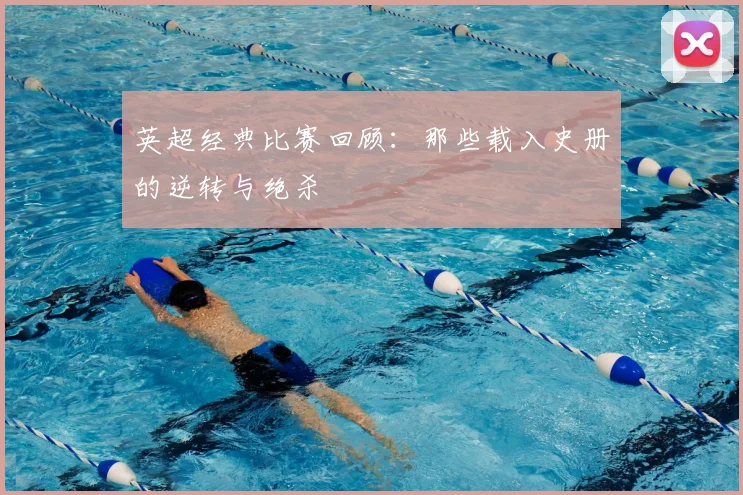 英超经典比赛回顾：那些载入史册的逆转与绝杀
