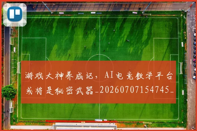 游戏大神养成记,AI电竞教学平台或将是秘密武器_20260707154745_20260802152913