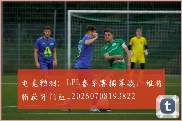 电竞预测:LPL春季赛揭幕战,谁将斩获开门红_20260708193822