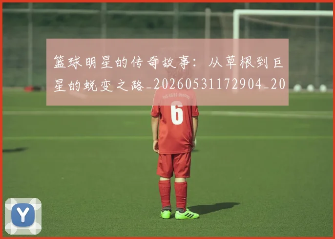 篮球明星的传奇故事:从草根到巨星的蜕变之路_20260531172904_20260708200440_20260804164816