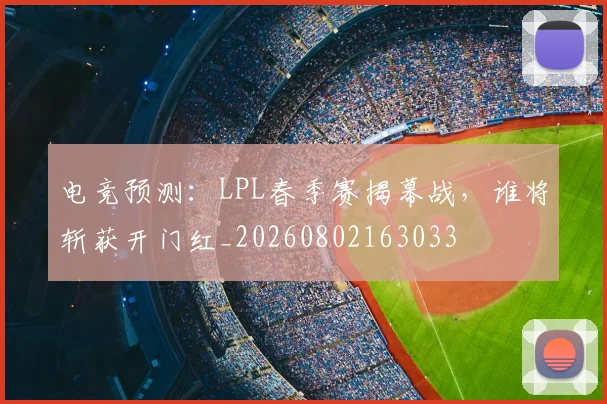电竞预测:LPL春季赛揭幕战,谁将斩获开门红_20260802163033