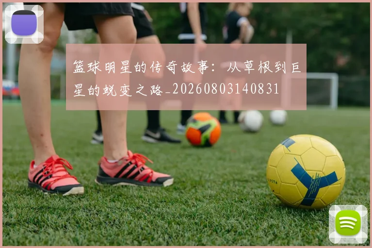 篮球明星的传奇故事：从草根到巨星的蜕变之路_20260803140831