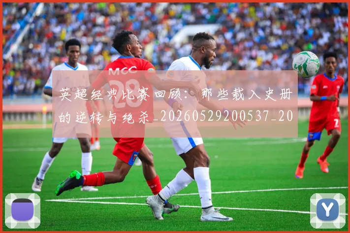 英超经典比赛回顾:那些载入史册的逆转与绝杀_20260529200537_20260710005823