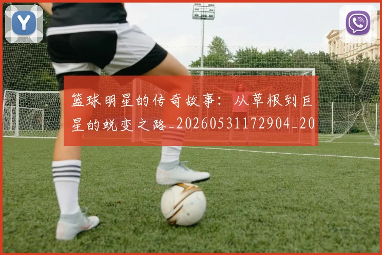 篮球明星的传奇故事:从草根到巨星的蜕变之路_20260531172904_20260708200440_20260804164816