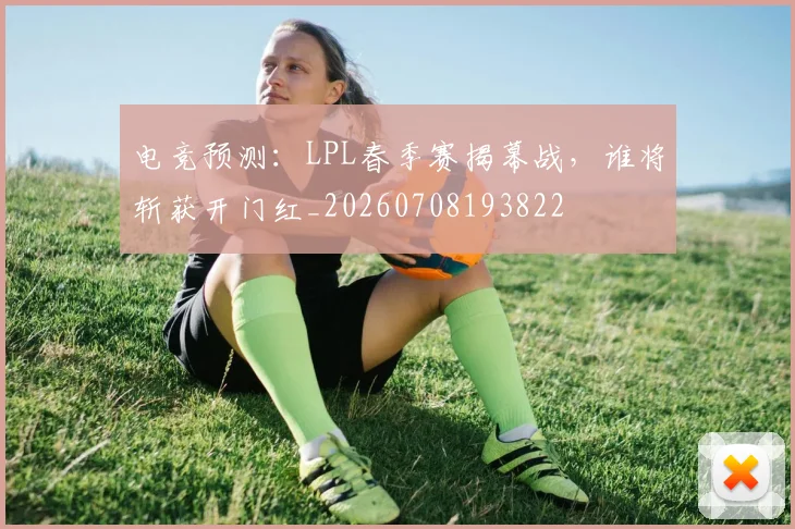 电竞预测：LPL春季赛揭幕战，谁将斩获开门红_20260708193822